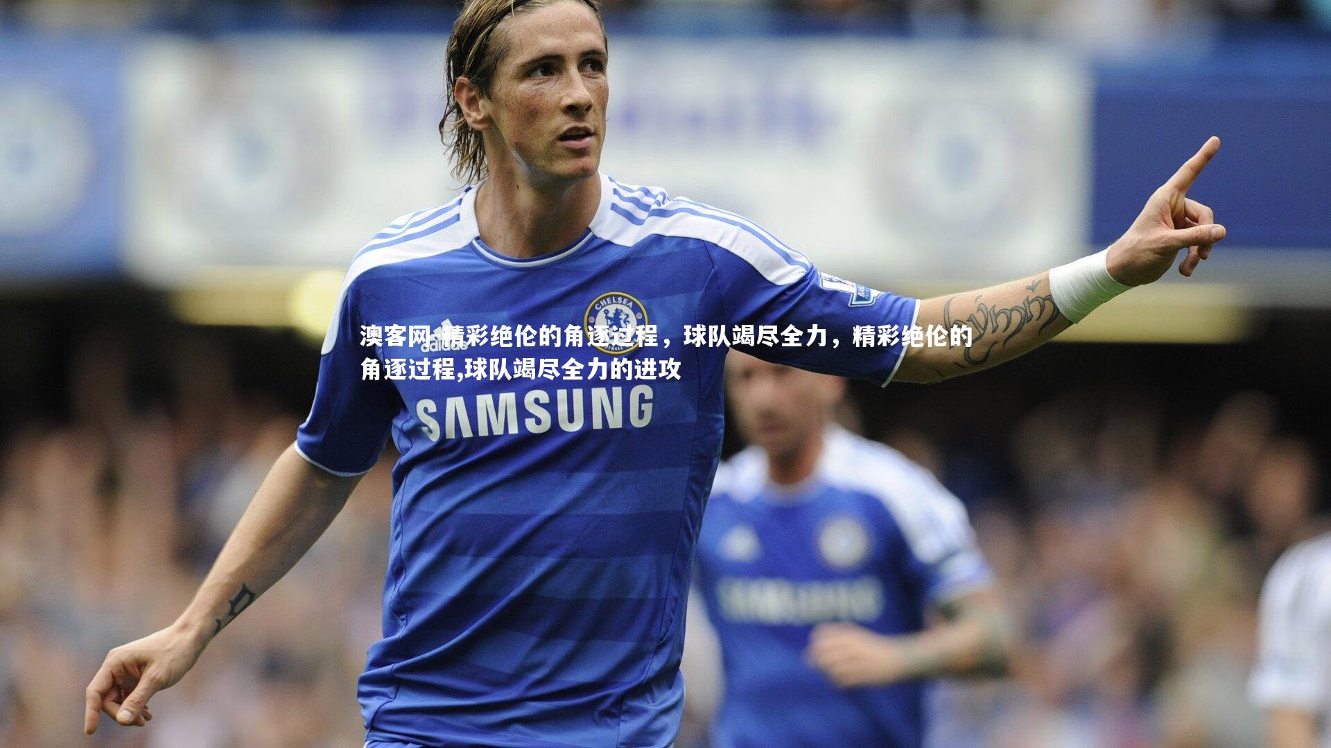 精彩绝伦的角逐过程，球队竭尽全力，精彩绝伦的角逐过程,球队竭尽全力的进攻