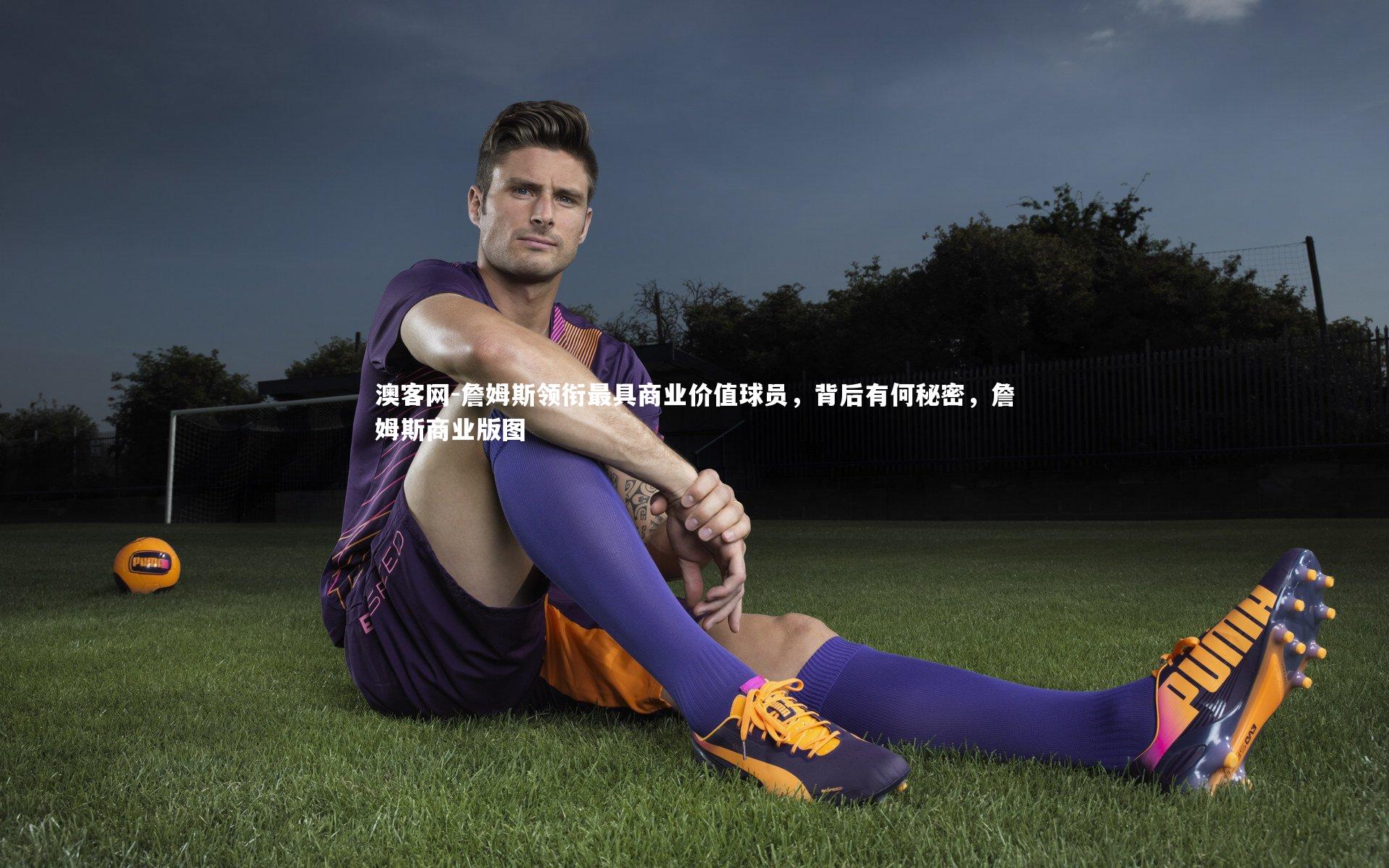 澳客网-詹姆斯领衔最具商业价值球员，背后有何秘密，詹姆斯商业版图