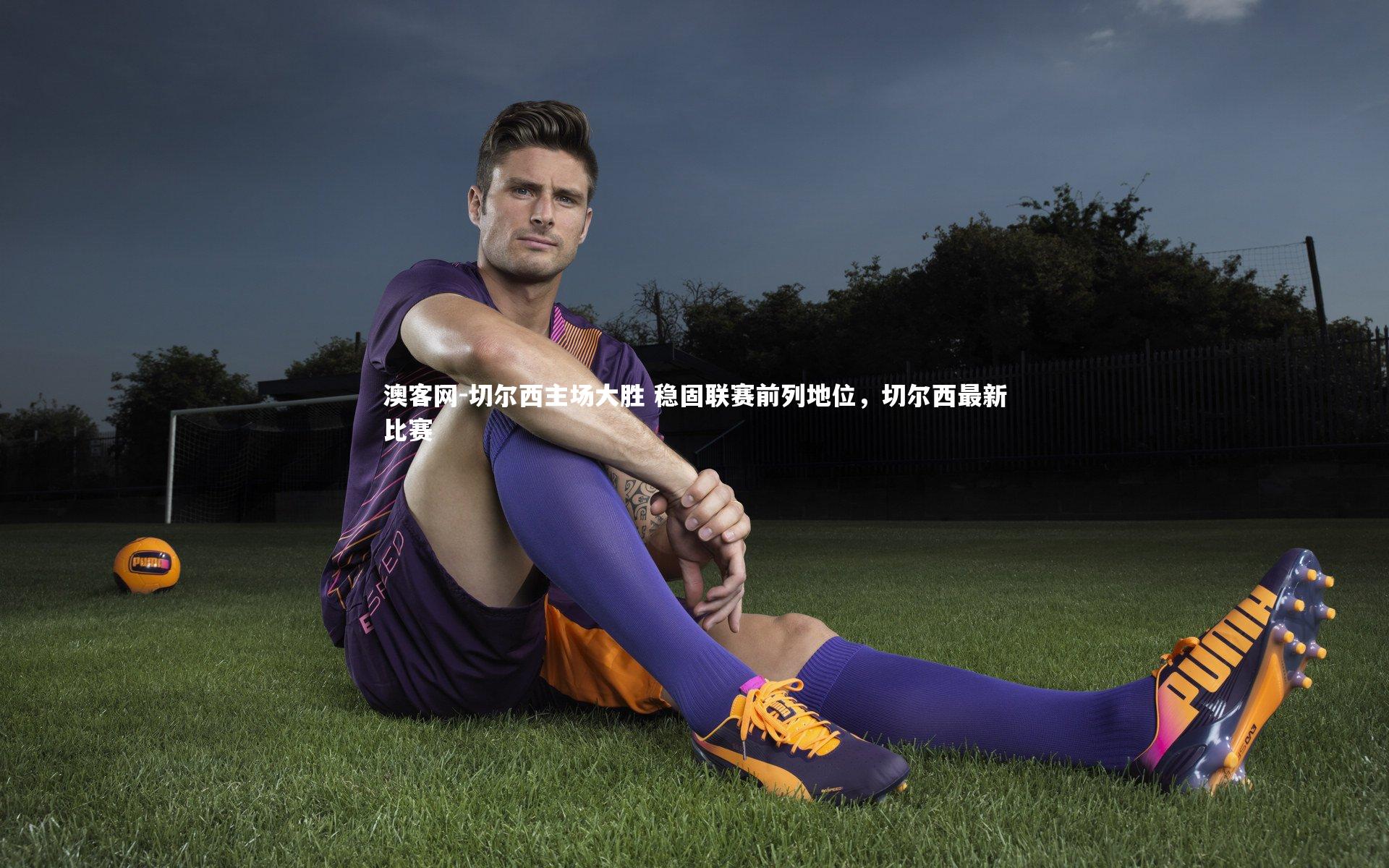 澳客网-切尔西主场大胜 稳固联赛前列地位，切尔西最新比赛