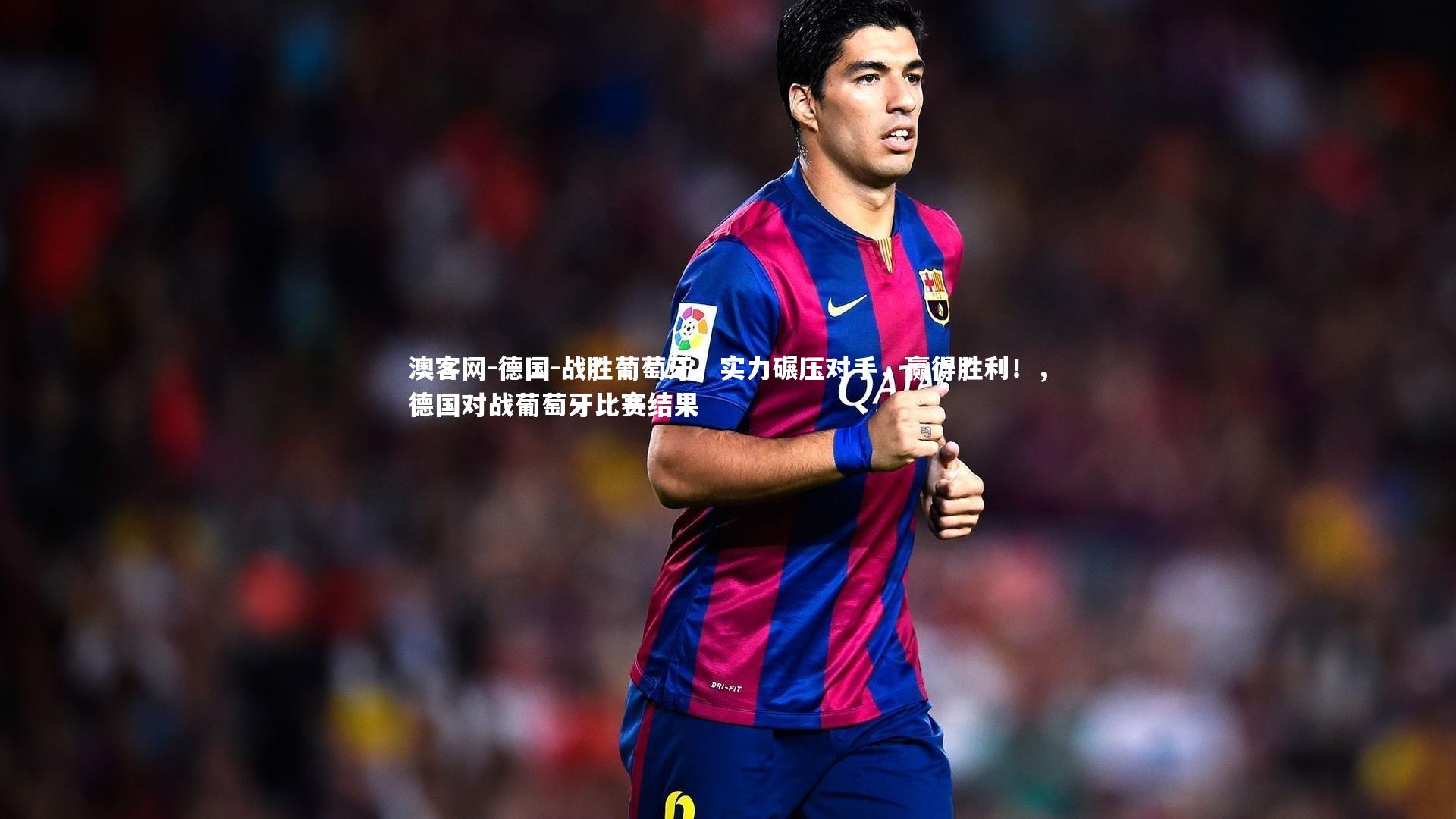 澳客网-德国-战胜葡萄牙，实力碾压对手，赢得胜利！，德国对战葡萄牙比赛结果