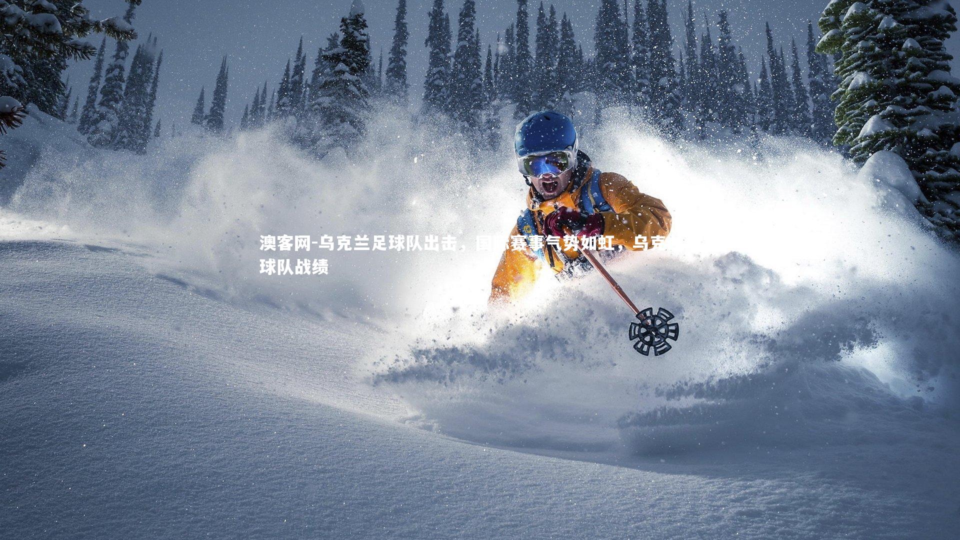 澳客网-乌克兰足球队出击，国际赛事气势如虹，乌克兰足球队战绩