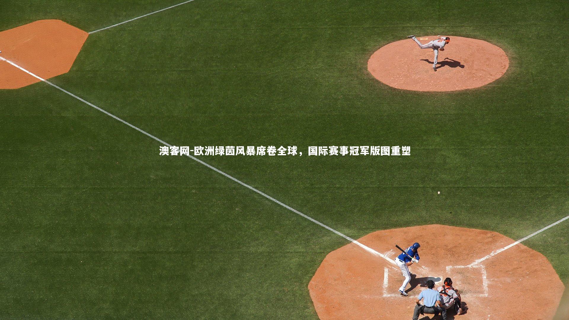欧洲绿茵风暴席卷全球，国际赛事冠军版图重塑