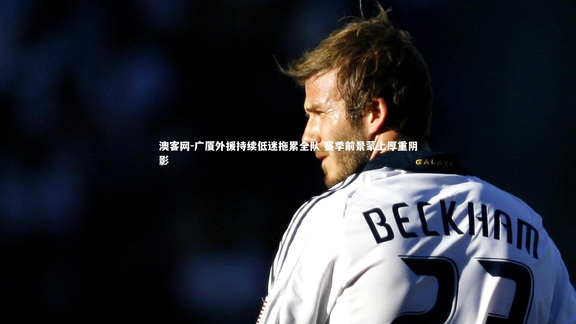 广厦外援持续低迷拖累全队 赛季前景蒙上厚重阴影