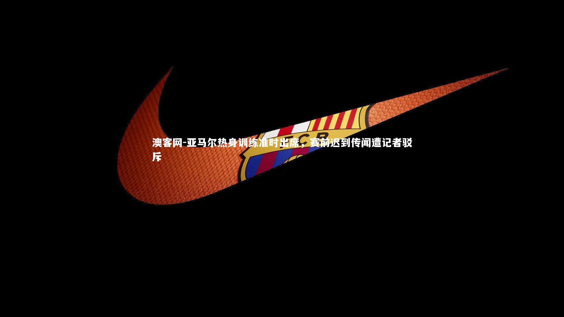 澳客网-亚马尔热身训练准时出席，赛前迟到传闻遭记者驳斥