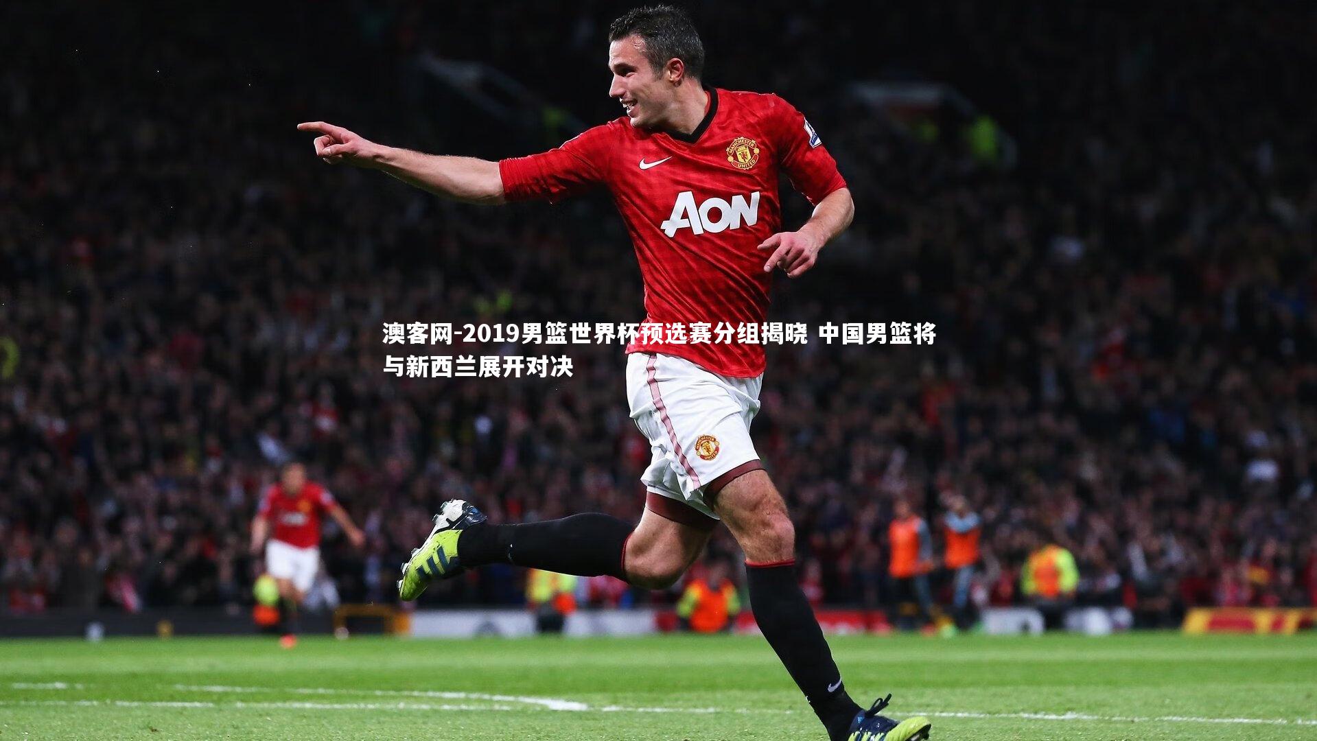 澳客网-2019男篮世界杯预选赛分组揭晓 中国男篮将与新西兰展开对决