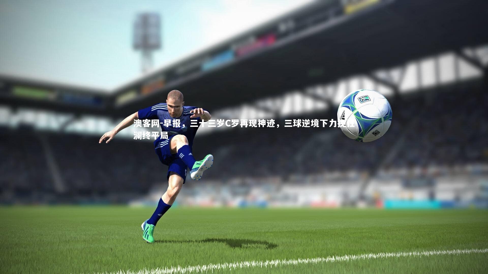 早报，三十三岁C罗再现神迹，三球逆境下力挽狂澜终平局