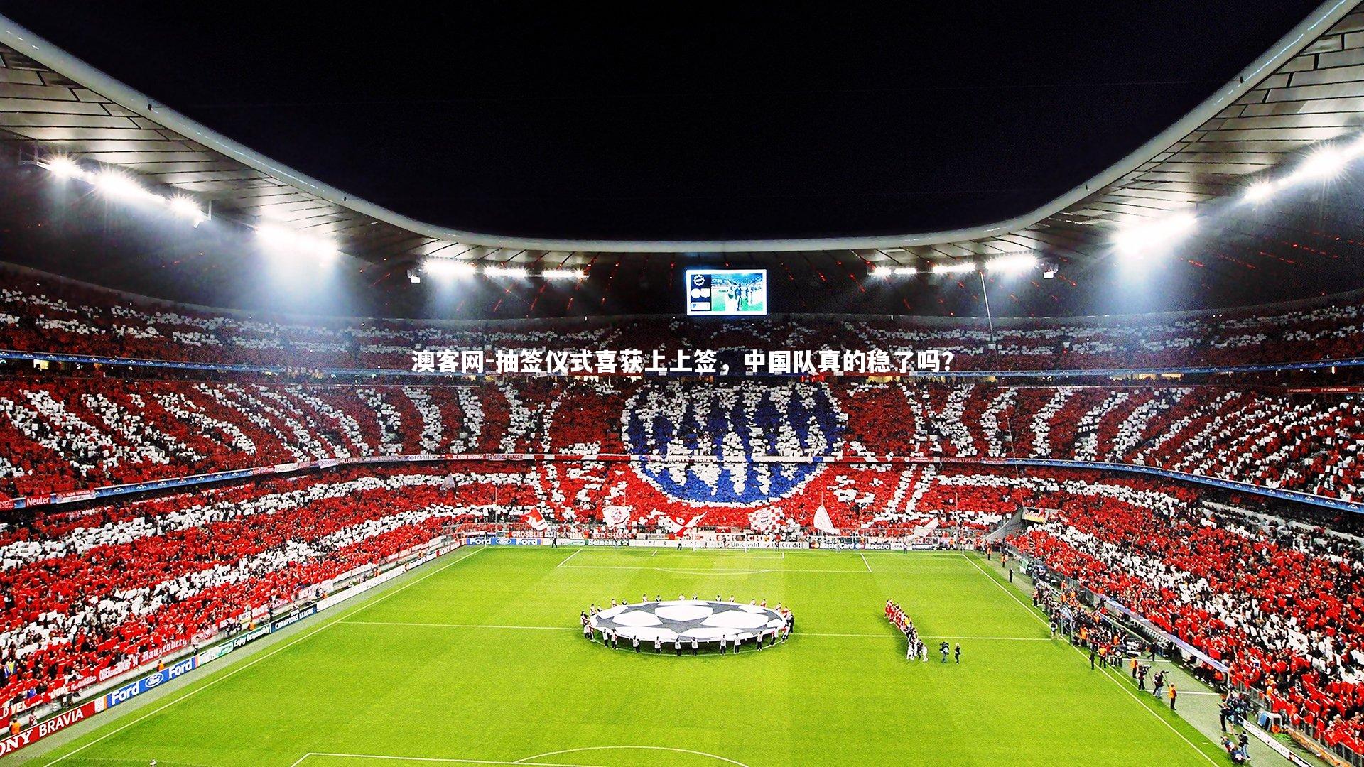 抽签仪式喜获上上签，中国队真的稳了吗？