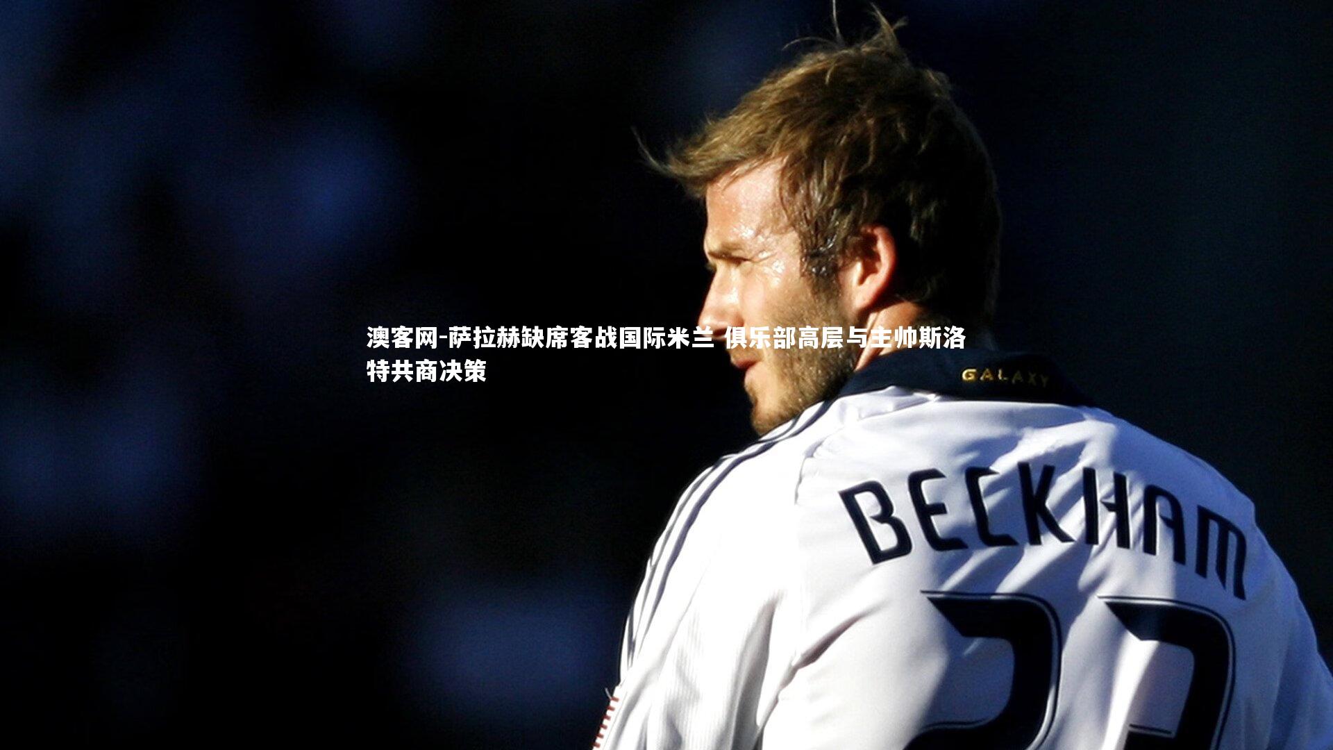 澳客网-萨拉赫缺席客战国际米兰 俱乐部高层与主帅斯洛特共商决策